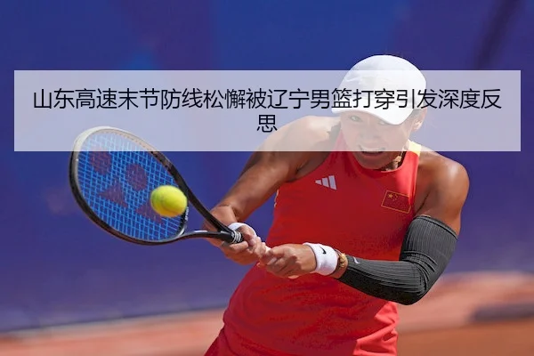 山东高速末节防线松懈被辽宁男篮打穿引发深度反思